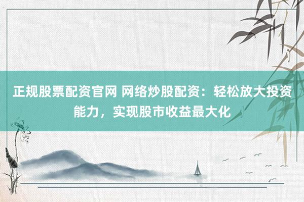 正规股票配资官网 网络炒股配资：轻松放大投资能力，实现股市收益最大化