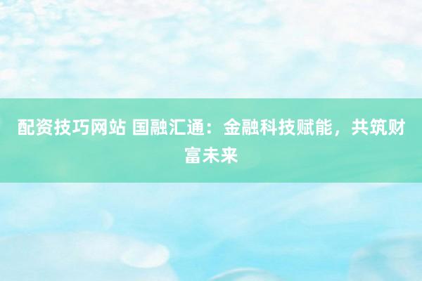 配资技巧网站 国融汇通：金融科技赋能，共筑财富未来