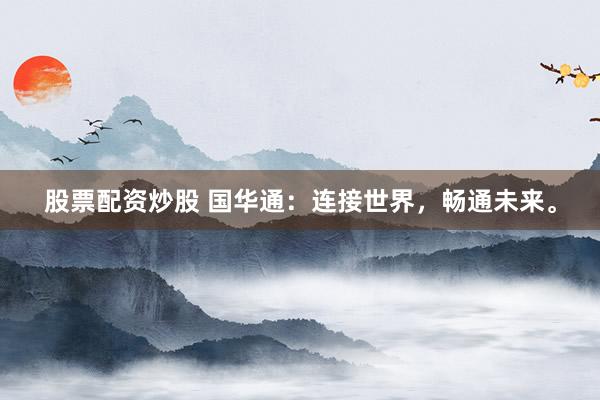 股票配资炒股 国华通：连接世界，畅通未来。