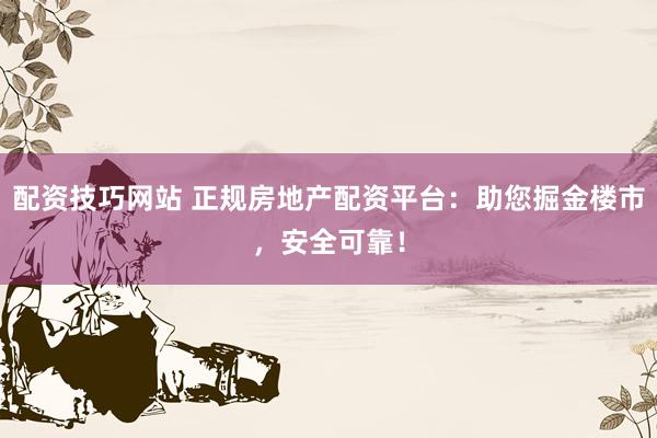配资技巧网站 正规房地产配资平台：助您掘金楼市，安全可靠！