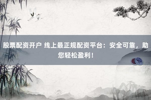 股票配资开户 线上最正规配资平台：安全可靠，助您轻松盈利！