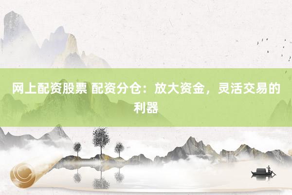 网上配资股票 配资分仓：放大资金，灵活交易的利器