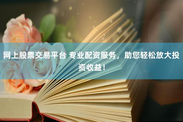 网上股票交易平台 专业配资服务，助您轻松放大投资收益！