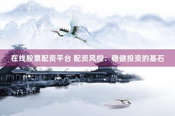 在线股票配资平台 配资风控：稳健投资的基石