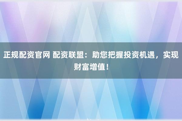 正规配资官网 配资联盟：助您把握投资机遇，实现财富增值！