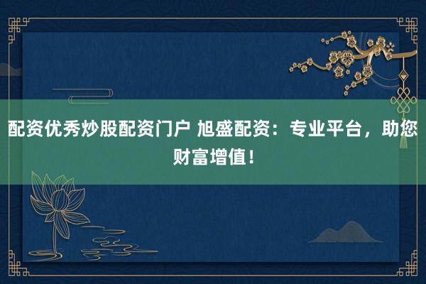 配资优秀炒股配资门户 旭盛配资：专业平台，助您财富增值！