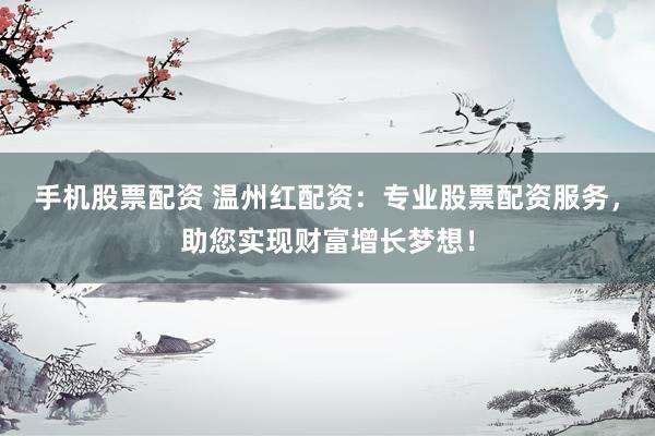 手机股票配资 温州红配资：专业股票配资服务，助您实现财富增长梦想！