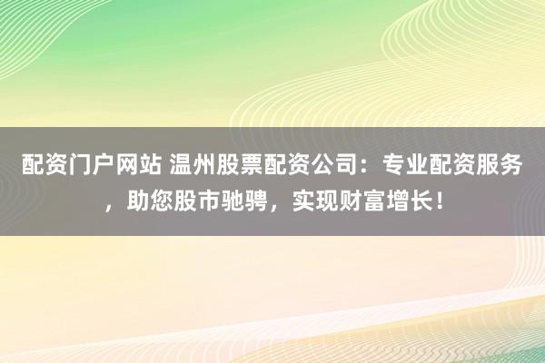 配资门户网站 温州股票配资公司：专业配资服务，助您股市驰骋，实现财富增长！