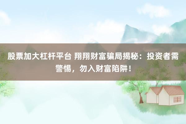 股票加大杠杆平台 翔翔财富骗局揭秘：投资者需警惕，勿入财富陷阱！
