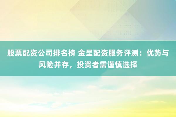 股票配资公司排名榜 金呈配资服务评测：优势与风险并存，投资者需谨慎选择