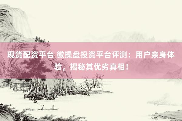 现货配资平台 徽操盘投资平台评测：用户亲身体验，揭秘其优劣真相！
