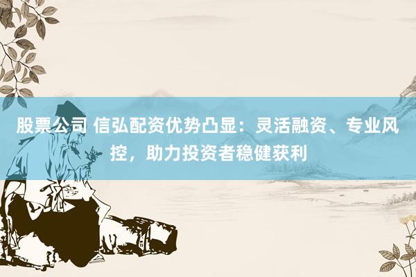 股票公司 信弘配资优势凸显：灵活融资、专业风控，助力投资者稳健获利