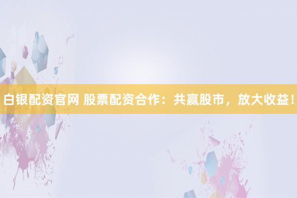 白银配资官网 股票配资合作：共赢股市，放大收益！
