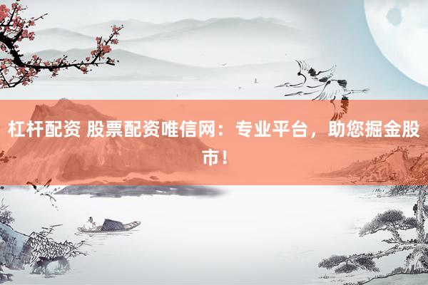 杠杆配资 股票配资唯信网：专业平台，助您掘金股市！