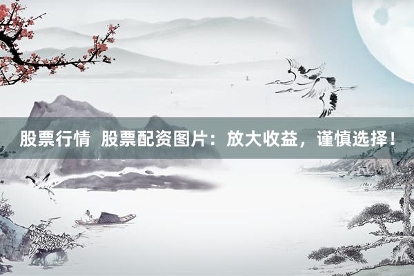 股票行情  股票配资图片：放大收益，谨慎选择！