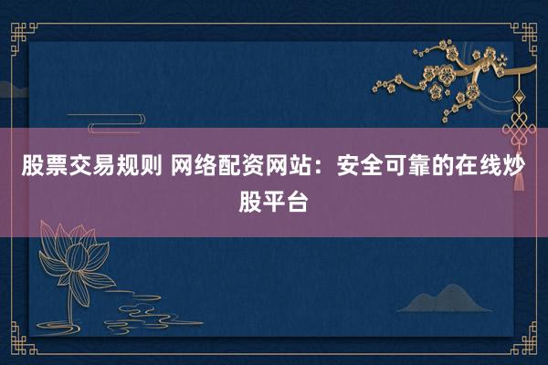 股票交易规则 网络配资网站：安全可靠的在线炒股平台