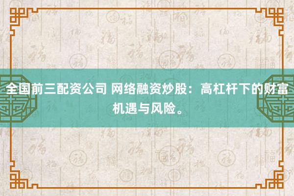 全国前三配资公司 网络融资炒股：高杠杆下的财富机遇与风险。
