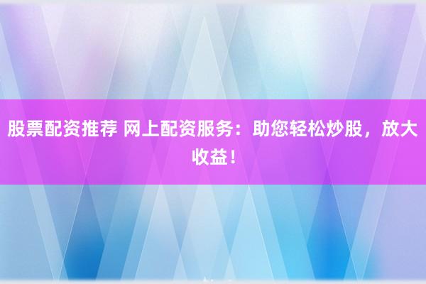 股票配资推荐 网上配资服务：助您轻松炒股，放大收益！