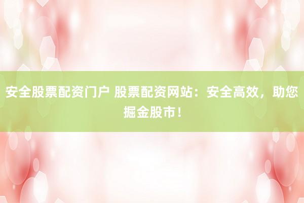 安全股票配资门户 股票配资网站：安全高效，助您掘金股市！