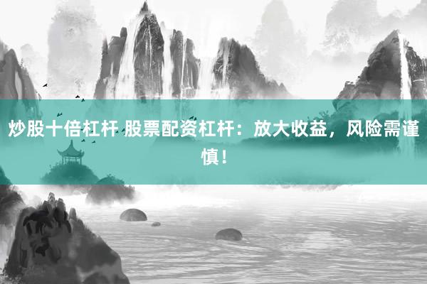 炒股十倍杠杆 股票配资杠杆：放大收益，风险需谨慎！