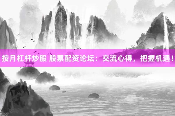 按月杠杆炒股 股票配资论坛：交流心得，把握机遇！