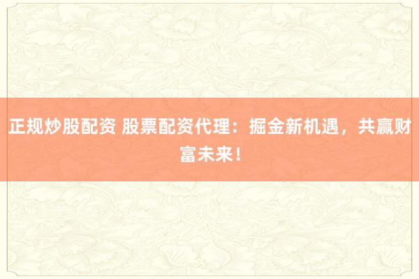 正规炒股配资 股票配资代理：掘金新机遇，共赢财富未来！