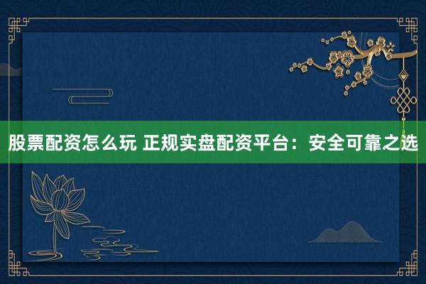 股票配资怎么玩 正规实盘配资平台：安全可靠之选