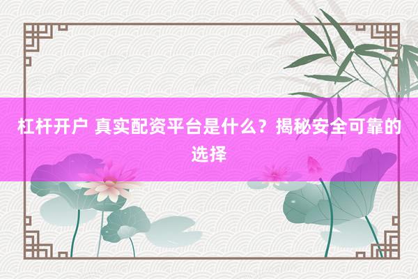 杠杆开户 真实配资平台是什么？揭秘安全可靠的选择