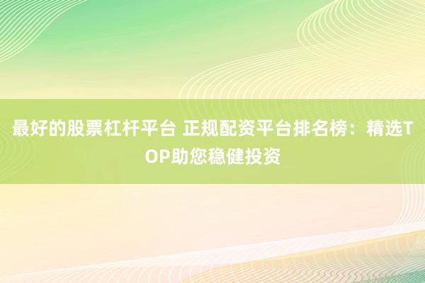 最好的股票杠杆平台 正规配资平台排名榜：精选TOP助您稳健投资