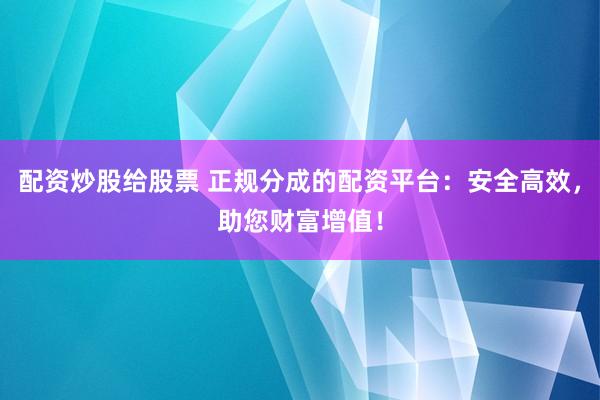 配资炒股给股票 正规分成的配资平台：安全高效，助您财富增值！