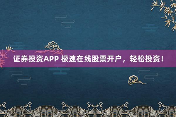 证券投资APP 极速在线股票开户，轻松投资！