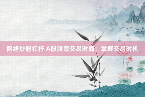 网络炒股杠杆 A股股票交易时间：掌握交易时机