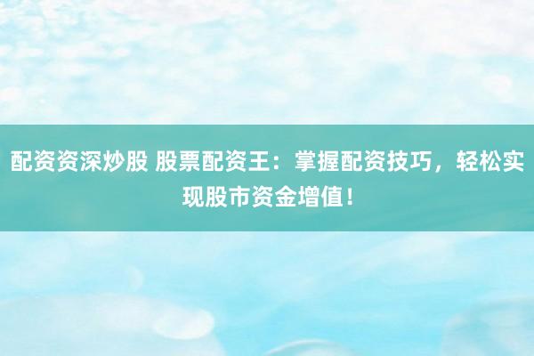 配资资深炒股 股票配资王：掌握配资技巧，轻松实现股市资金增值！