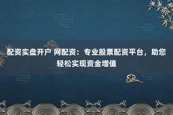 配资实盘开户 网配资：专业股票配资平台，助您轻松实现资金增值