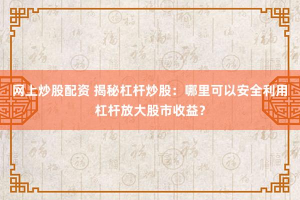 网上炒股配资 揭秘杠杆炒股：哪里可以安全利用杠杆放大股市收益？