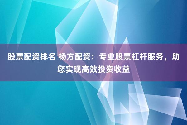 股票配资排名 杨方配资：专业股票杠杆服务，助您实现高效投资收益