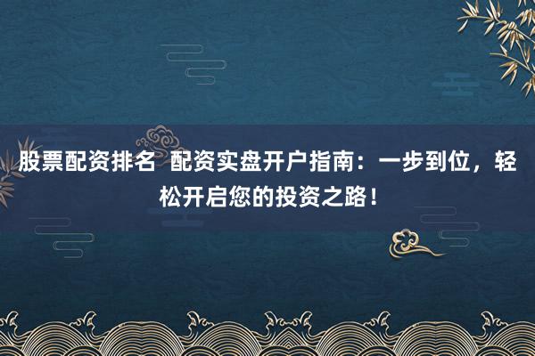 股票配资排名  配资实盘开户指南：一步到位，轻松开启您的投资之路！