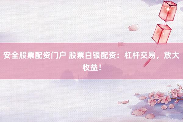 安全股票配资门户 股票白银配资：杠杆交易，放大收益！