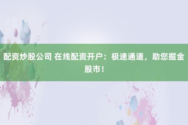 配资炒股公司 在线配资开户：极速通道，助您掘金股市！