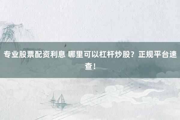 专业股票配资利息 哪里可以杠杆炒股？正规平台速查！