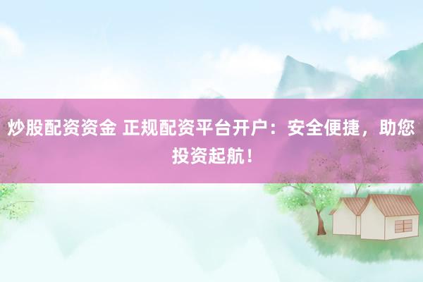 炒股配资资金 正规配资平台开户：安全便捷，助您投资起航！