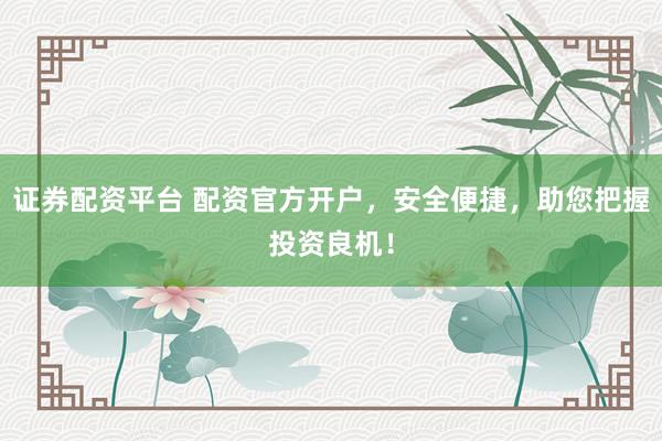 证券配资平台 配资官方开户，安全便捷，助您把握投资良机！