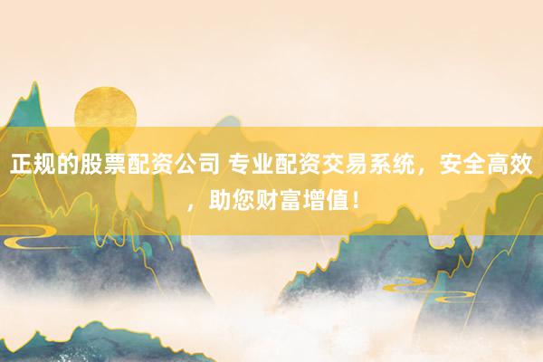正规的股票配资公司 专业配资交易系统，安全高效，助您财富增值！
