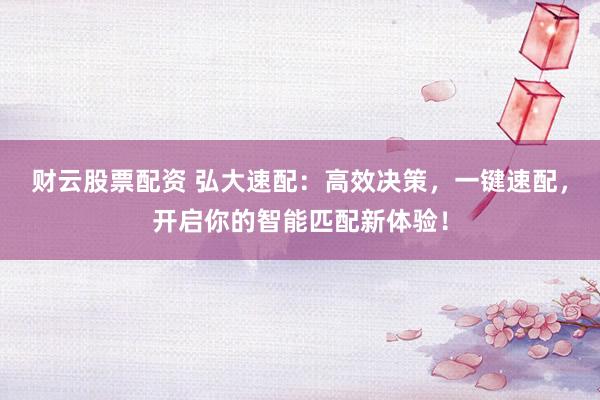 财云股票配资 弘大速配：高效决策，一键速配，开启你的智能匹配新体验！
