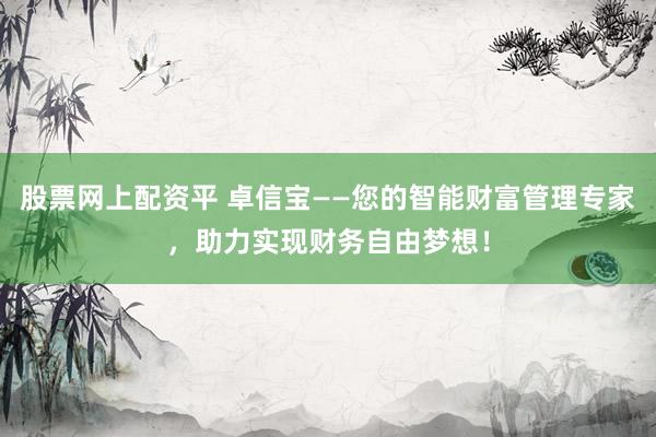 股票网上配资平 卓信宝——您的智能财富管理专家，助力实现财务自由梦想！