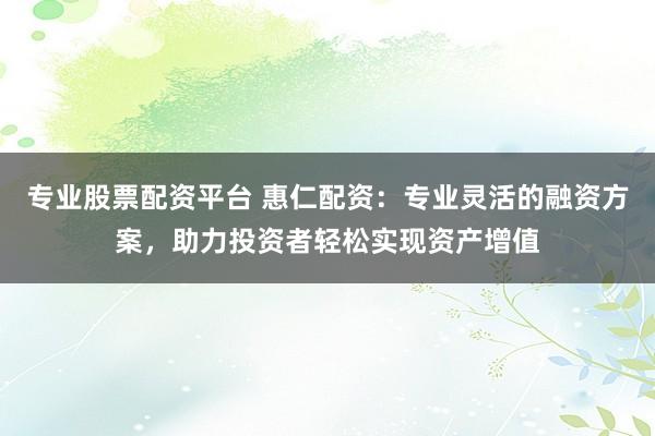 专业股票配资平台 惠仁配资：专业灵活的融资方案，助力投资者轻松实现资产增值
