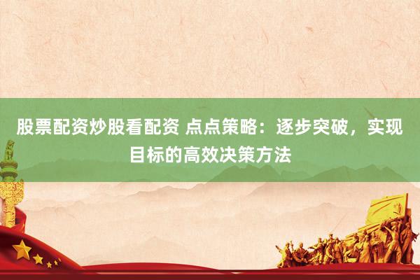 股票配资炒股看配资 点点策略：逐步突破，实现目标的高效决策方法