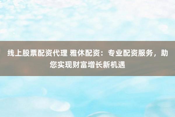 线上股票配资代理 雅休配资：专业配资服务，助您实现财富增长新机遇