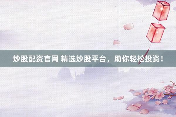 炒股配资官网 精选炒股平台，助你轻松投资！