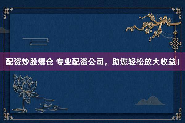配资炒股爆仓 专业配资公司，助您轻松放大收益！